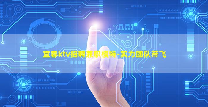 宜春ktv招聘兼职模特-实力团队带飞